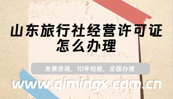 山东旅行社经营许可证怎么办理(最新申请条件及材料指南）