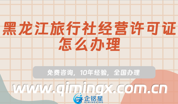 黑龙江旅行社经营许可证怎么办理(25年线上平台线下旅行社资质申请指南)